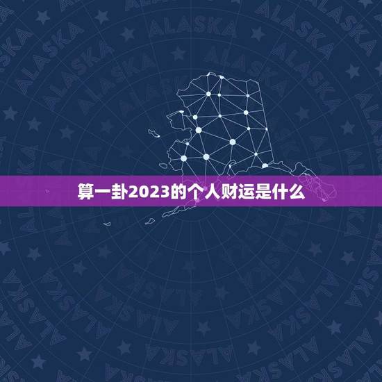 算一卦2023的个人财运是什么(预测未来财富走势) 算一卦2023的个人财运是什么(预测未来财富走势)