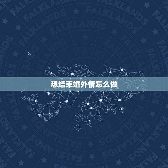 想结束婚外情怎么做，婚外情怎么结束最好？