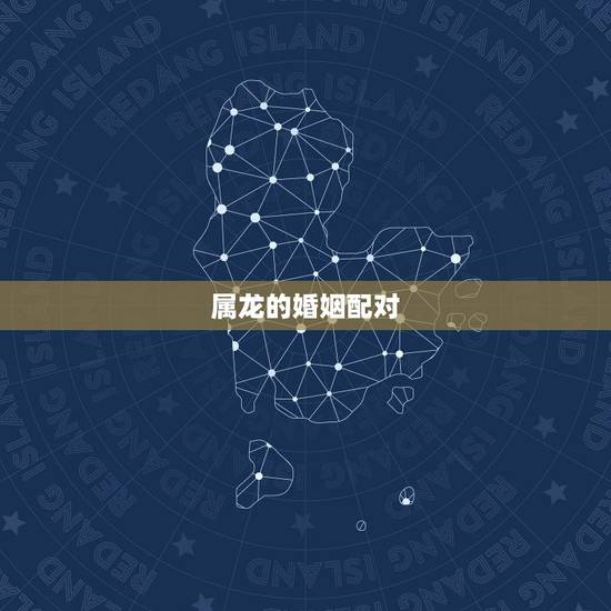 属龙的婚姻配对，属龙的跟什么属相配啊