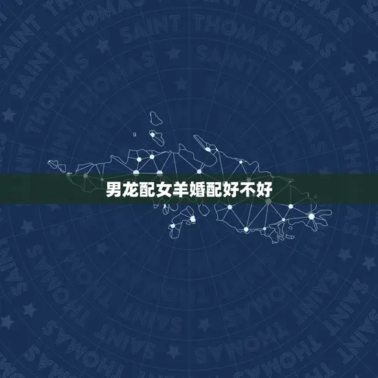男龙配女羊婚配好不好 男龙配女羊婚配好不好