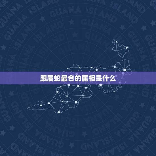 跟属蛇最合的属相是什么，属蛇人和什么属相的人合作共事最好