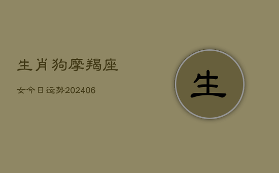 生肖狗摩羯座女今日运势(20240605) 生肖狗摩羯座女今日运势(20240605)