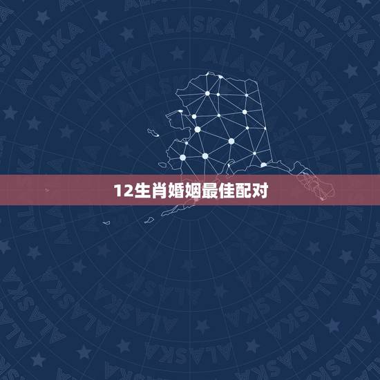 12生肖婚姻最佳配对,十二生肖男女最佳配对 12生肖婚姻最佳配对,十二生肖男女最佳配对
