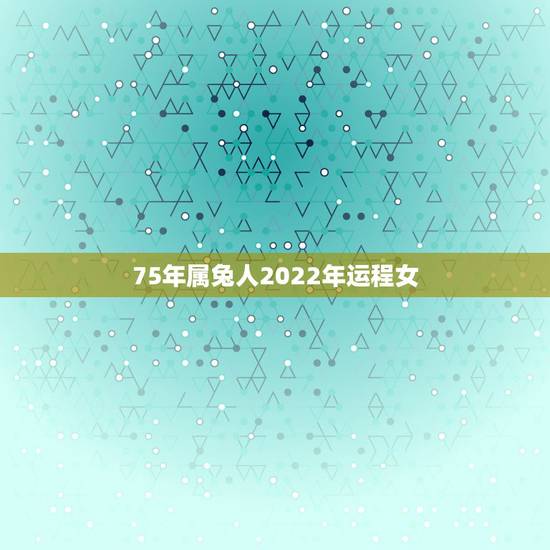 75年属兔人2022年运程女，1975年属兔人女运程