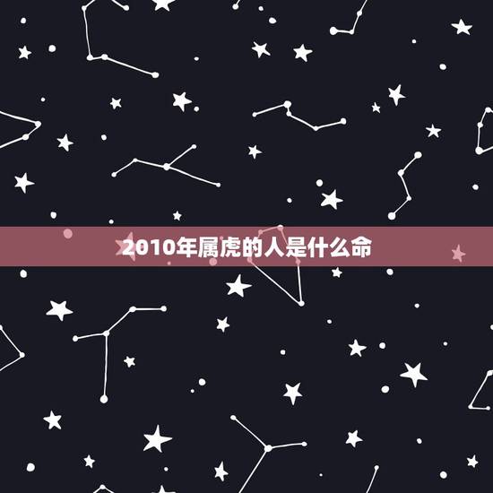 2010年属虎的人是什么命,2010年属虎是什么命 2010年属虎的人是什么命,2010年属虎是什么命