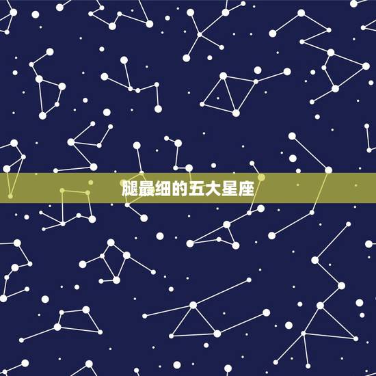 腿最细的五大星座,十二星座谁的腿最长最细 腿最细的五大星座,十二星座谁的腿最长最细