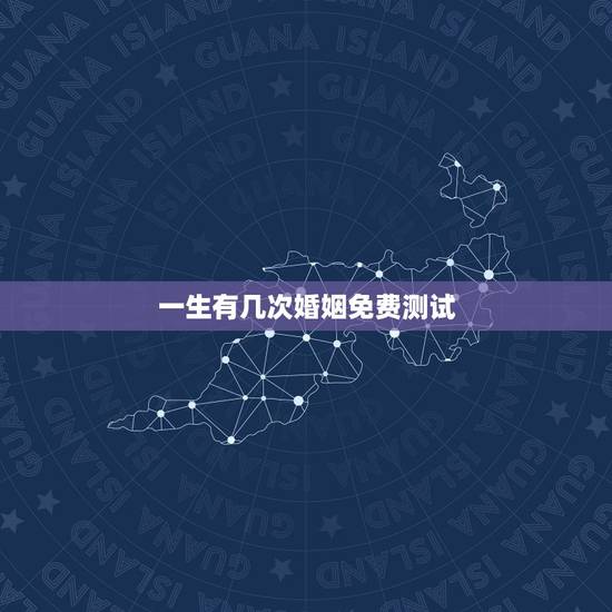 一生有几次婚姻免费测试,免费测有几次婚姻? 一生有几次婚姻免费测试,免费测有几次婚姻?