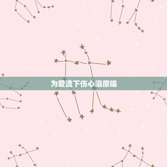 为爱流下伤心泪原唱,为爱流下伤心泪歌曲含义 为爱流下伤心泪原唱,为爱流下伤心泪歌曲含义
