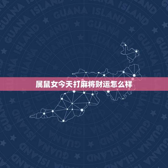 属鼠女今天打麻将财运怎么样,属鼠的今日运势怎么样? 属鼠女今天打麻将财运怎么样,属鼠的今日运势怎么样?