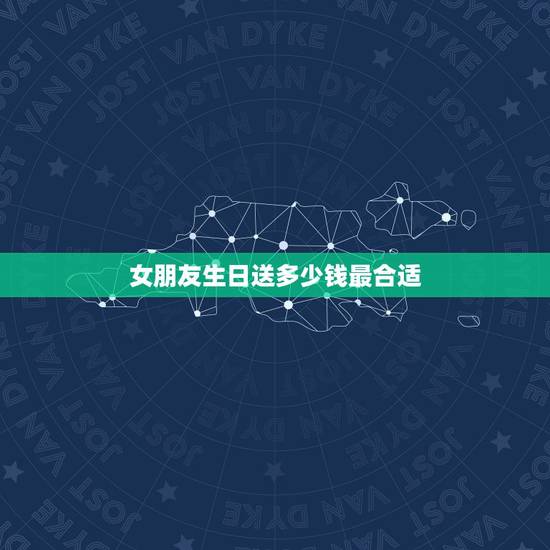 女朋友生日送多少钱最合适，女朋友过生日，给多少钱