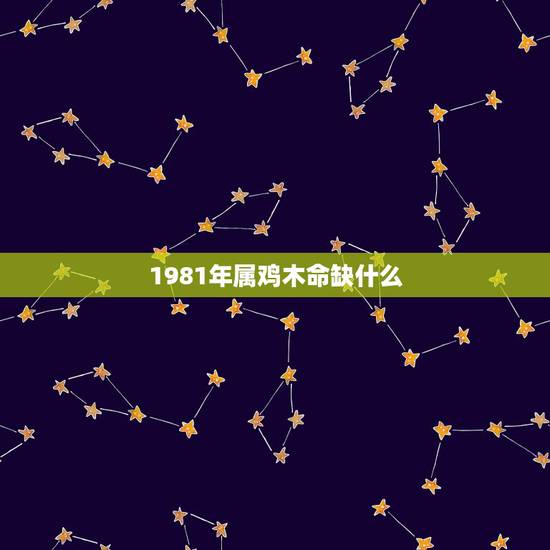 1981年属鸡木命缺什么,81年属鸡的五行命里缺什么 1981年属鸡木命缺什么,81年属鸡的五行命里缺什么