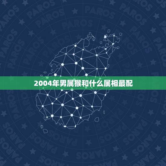 2004年男属猴和什么属相最配，属猴的男生和什么属相的女生最配