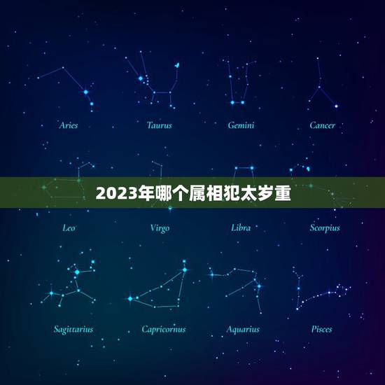 2023年哪个属相犯太岁重,2023犯太岁最严重生肖是哪个?犯太岁化解 2023年哪个属相犯太岁重,2023犯太岁最严重生肖是哪个?犯太岁化解