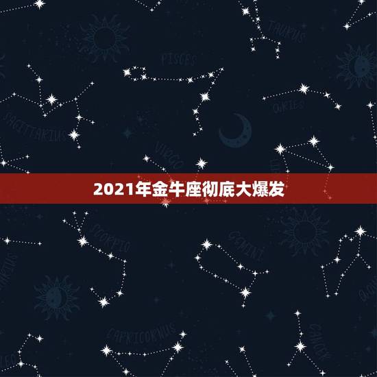 2021年金牛座彻底大爆发，金牛座一生中的爱情克星是哪些星座？