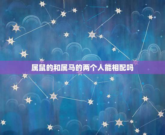 属鼠的和属马的两个人能相配吗,属羊能和属鼠的在一起吗 属鼠的和属马的两个人能相配吗,属羊能和属鼠的在一起吗