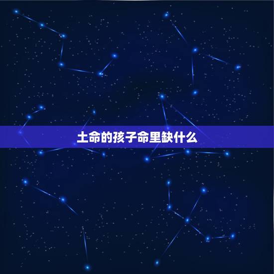 土命的孩子命里缺什么,2022 年壁上土命缺什么 土命的孩子命里缺什么,2022 年壁上土命缺什么
