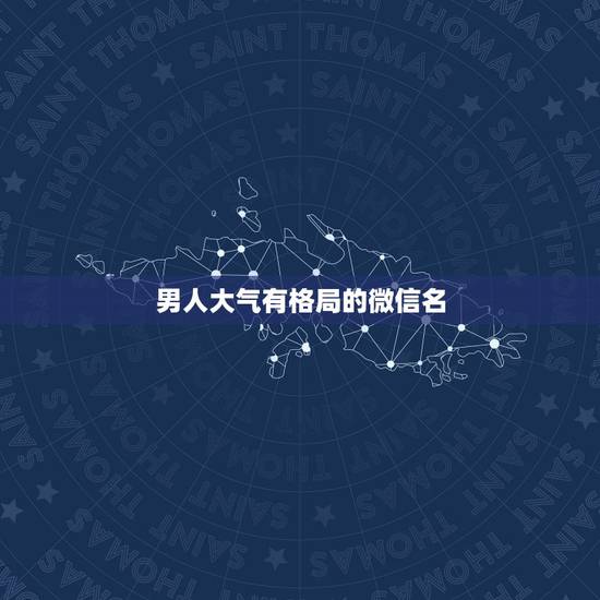 男人大气有格局的微信名，微信名简单大方有气质男