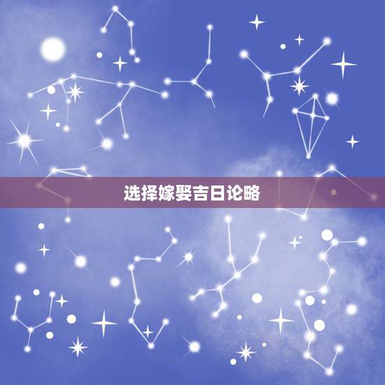 选择嫁娶吉日论略，婚姻嫁娶吉日选择
