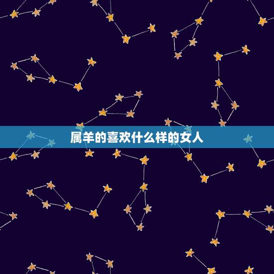 属羊的喜欢什么样的女人,属羊男人讨厌人的表现 属羊的喜欢什么样的女人,属羊男人讨厌人的表现