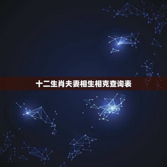 十二生肖夫妻相生相克查询表,属相相生相克是迷信吗 十二生肖夫妻相生相克查询表,属相相生相克是迷信吗