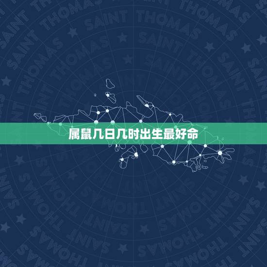 属鼠几日几时出生最好命，属鼠的人什么时候生的最好命