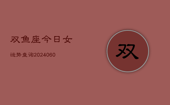 双鱼座今日女运势查询(20240603) 双鱼座今日女运势查询(20240603)