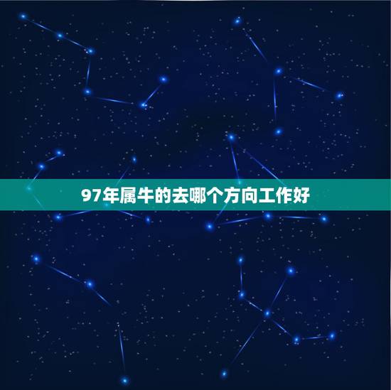 97年属牛的去哪个方向工作好,97年属牛女孩2021年运势 97年属牛的去哪个方向工作好,97年属牛女孩2021年运势