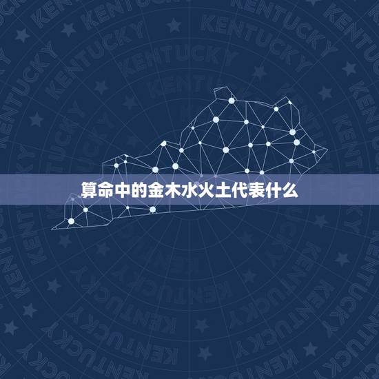 算命中的金木水火土代表什么,算命中的五行是什么意思 算命中的金木水火土代表什么,算命中的五行是什么意思