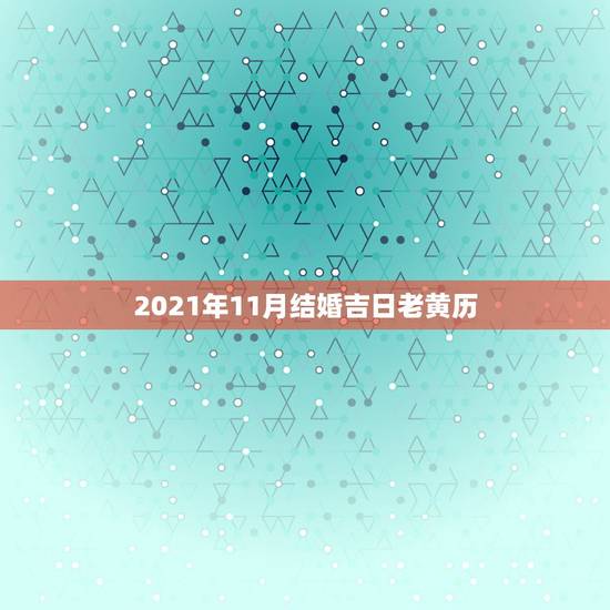 2021年11月结婚吉日老黄历,2021年10月份结婚黄道吉日哪几天? 2021年11月结婚吉日老黄历,2021年10月份结婚黄道吉日哪几天?