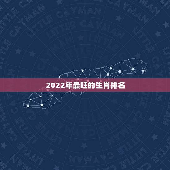 2022年最旺的生肖排名，2022年财运更好的五大生肖