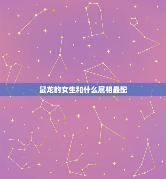 鼠龙的女生和什么属相最配,女属龙龙的和什么属相最配 鼠龙的女生和什么属相最配,女属龙龙的和什么属相最配