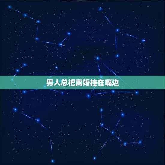 男人总把离婚挂在嘴边,一个男人老是整天把离婚挂在嘴边,他还爱他老婆吗? 男人总把离婚挂在嘴边,一个男人老是整天把离婚挂在嘴边,他还爱他老婆吗?