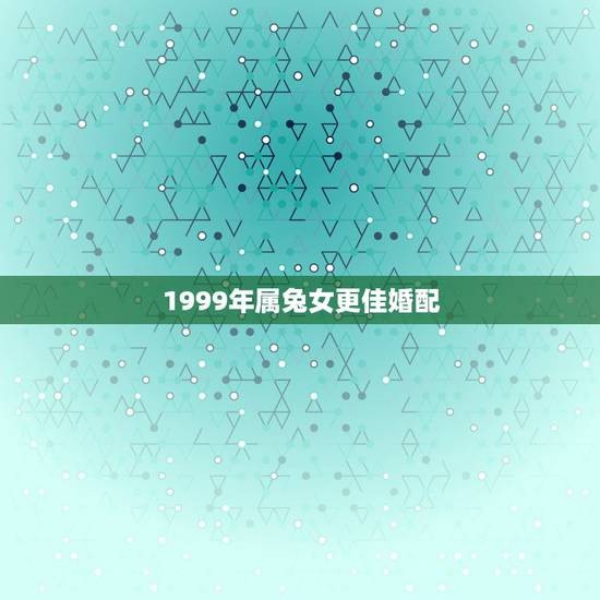 1999年属兔女更佳婚配，99年的兔女配什么属相更好