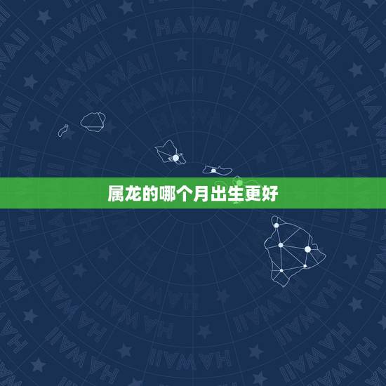属龙的哪个月出生更好,属狗的那个月出生更好 属龙的哪个月出生更好,属狗的那个月出生更好