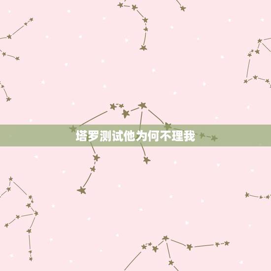 塔罗测试他为何不理我，塔罗牌算男朋友为什么不理我了，求解。