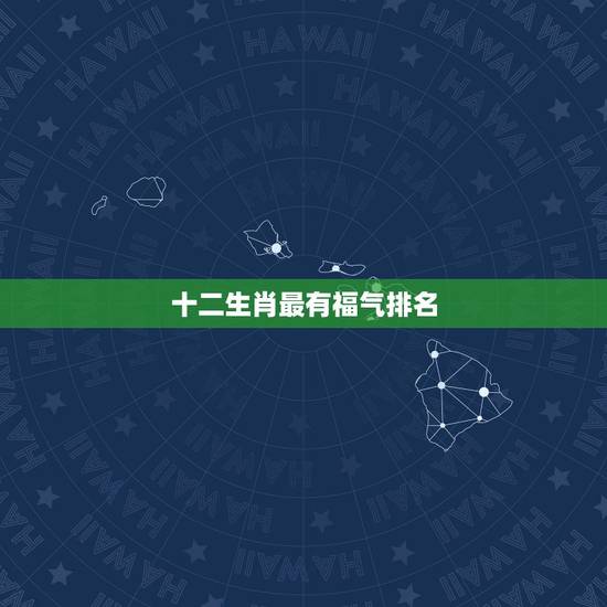 十二生肖最有福气排名,命特别好的生肖女 十二生肖最有福气排名,命特别好的生肖女