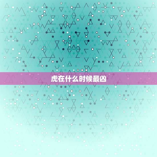 虎在什么时候最凶,上山虎好还是下山虎好 虎在什么时候最凶,上山虎好还是下山虎好