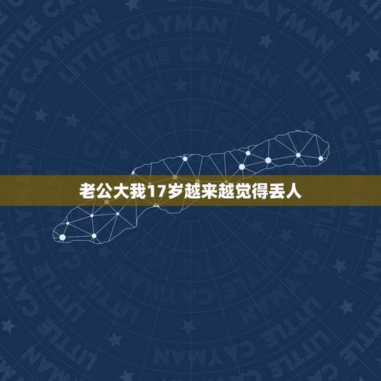 老公大我17岁越来越觉得丢人,老公比我大十岁,脾气不好,占有欲强我该怎 老公大我17岁越来越觉得丢人,老公比我大十岁,脾气不好,占有欲强我该怎