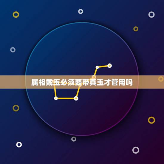 属相戴玉必须要带真玉才管用吗,哪些属相不适合戴玉? 属相戴玉必须要带真玉才管用吗,哪些属相不适合戴玉?