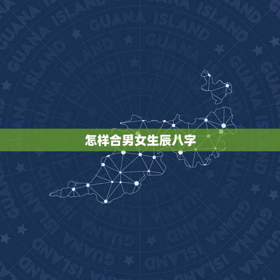 怎样合男女生辰八字,男女生辰八字配对 怎样合男女生辰八字,男女生辰八字配对