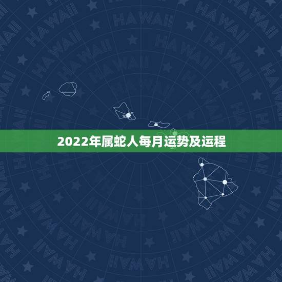 2022年属蛇人每月运势及运程,2022年属龙人每月运势及运程 2022年属蛇人每月运势及运程,2022年属龙人每月运势及运程