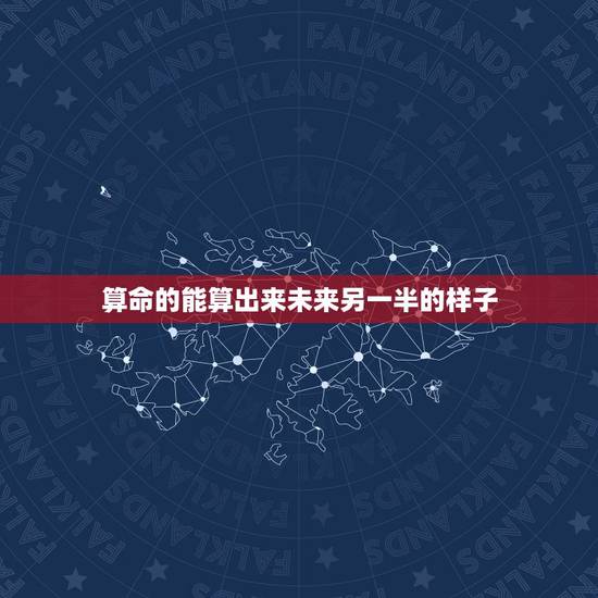 算命的能算出来未来另一半的样子，一般来说算命能算出另一半吗，不懂的别乱