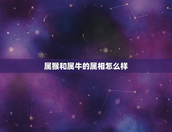 属猴和属牛的属相怎么样，属猴和属牛般配吗？