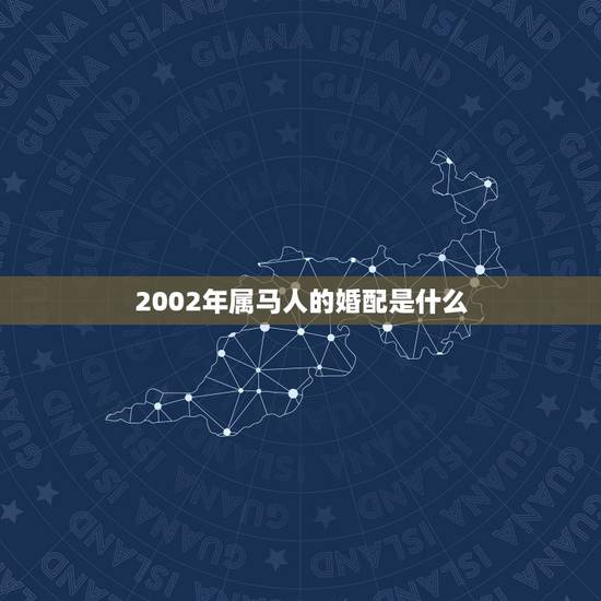 2002年属马人的婚配是什么,属马的和什么属相最配 属马的属相婚配表 2002年属马人的婚配是什么,属马的和什么属相最配 属马的属相婚配表