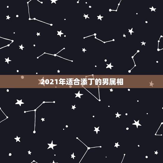 2021年适合添丁的男属相，2021年有添丁之喜的生肖