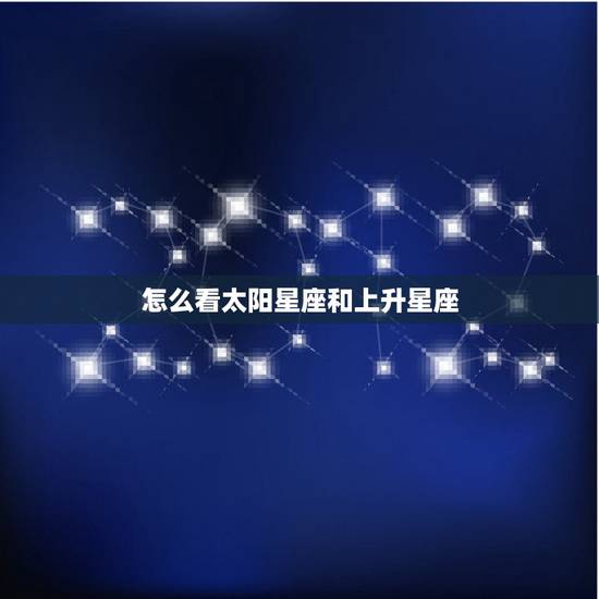 怎么看太阳星座和上升星座,怎么看我的上升星座和太阳星座 怎么看太阳星座和上升星座,怎么看我的上升星座和太阳星座