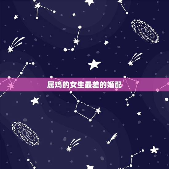 属鸡的女生最差的婚配,女属鸡的属相婚配表 属鸡的女生最差的婚配,女属鸡的属相婚配表