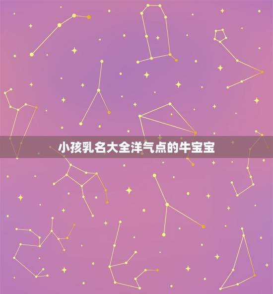 小孩乳名大全洋气点的牛宝宝,属牛男宝宝取名字大全 小孩乳名大全洋气点的牛宝宝,属牛男宝宝取名字大全