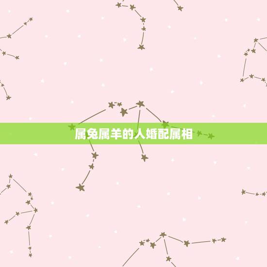 属兔属羊的人婚配属相,属羊和属兔相配吗?女属羊和男属兔配吗? 属兔属羊的人婚配属相,属羊和属兔相配吗?女属羊和男属兔配吗?