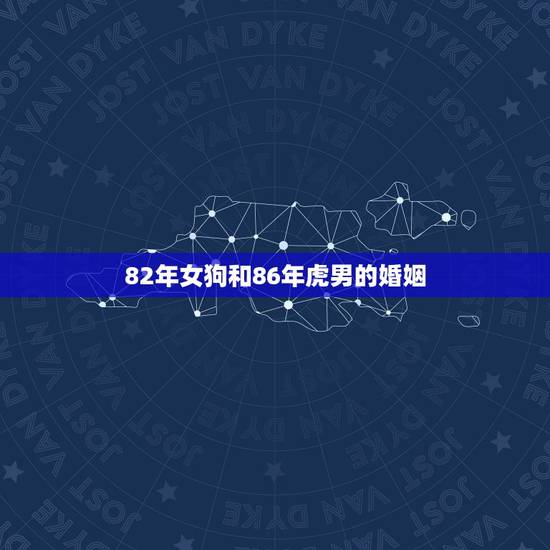 82年女狗和86年虎男的婚姻,82年属狗的能和86年属虎的结婚么 82年女狗和86年虎男的婚姻,82年属狗的能和86年属虎的结婚么